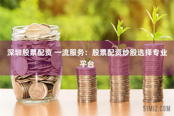 深圳股票配资 一流服务：股票配资炒股选择专业平台