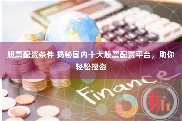 股票配资条件 揭秘国内十大股票配资平台，助你轻松投资