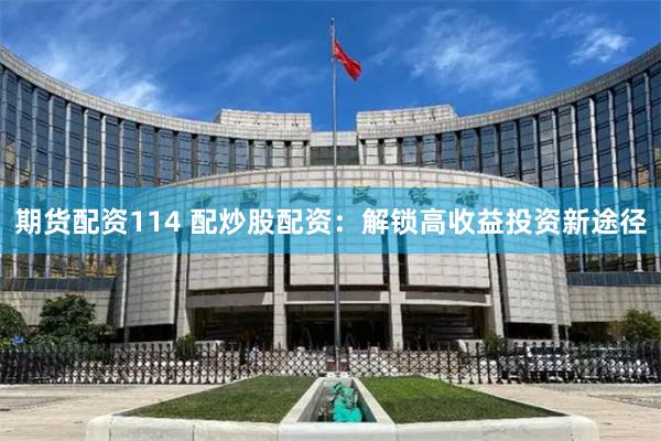 期货配资114 配炒股配资：解锁高收益投资新途径