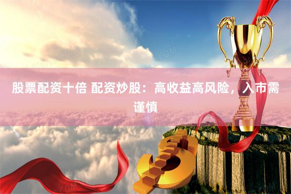 股票配资十倍 配资炒股：高收益高风险，入市需谨慎