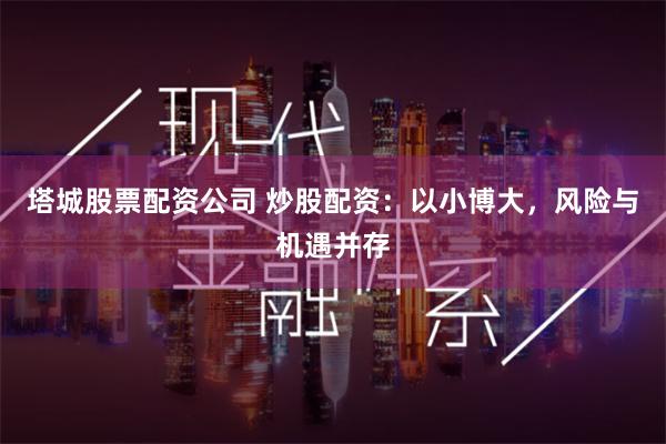 塔城股票配资公司 炒股配资：以小博大，风险与机遇并存