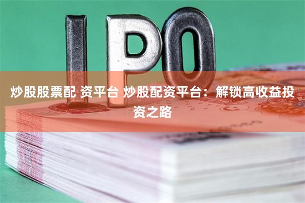 炒股股票配 资平台 炒股配资平台：解锁高收益投资之路