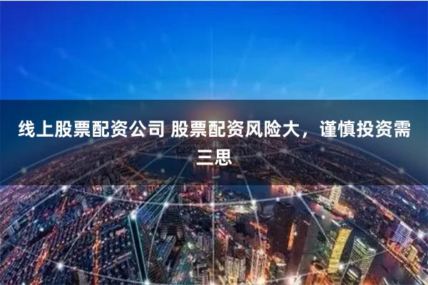 线上股票配资公司 股票配资风险大，谨慎投资需三思