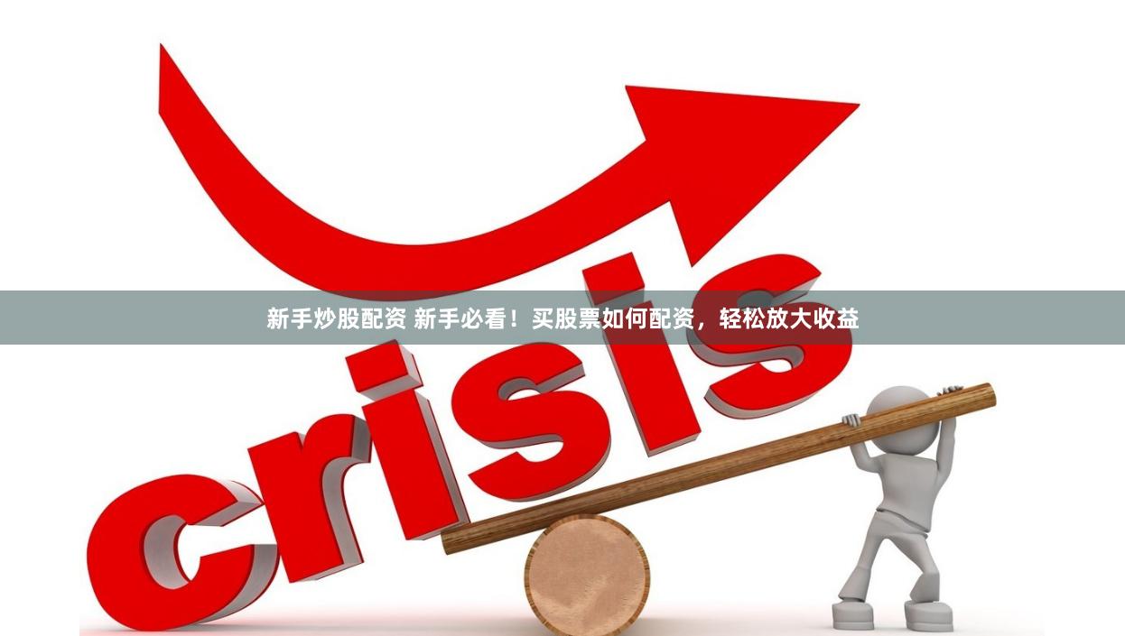 新手炒股配资 新手必看！买股票如何配资，轻松放大收益