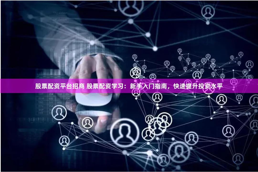 股票配资平台招商 股票配资学习：新手入门指南，快速提升投资水平