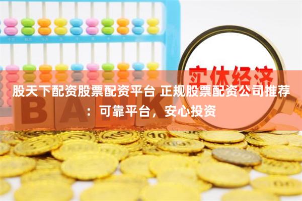 股天下配资股票配资平台 正规股票配资公司推荐：可靠平台，安心投资