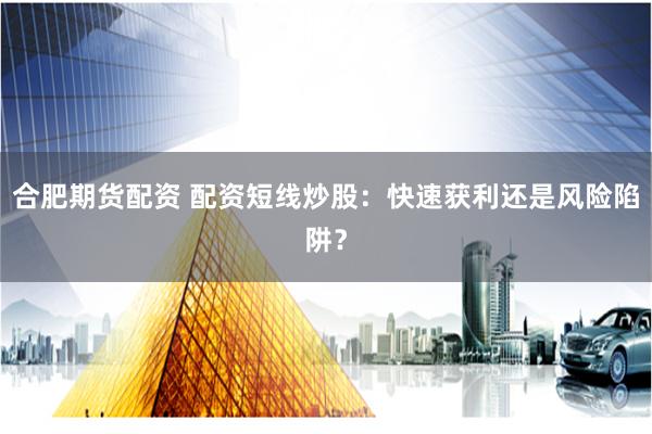 合肥期货配资 配资短线炒股：快速获利还是风险陷阱？