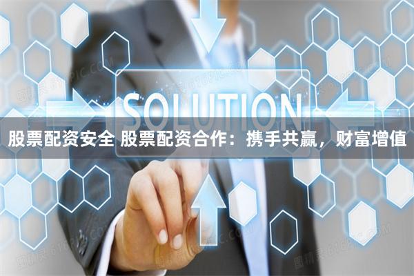股票配资安全 股票配资合作：携手共赢，财富增值