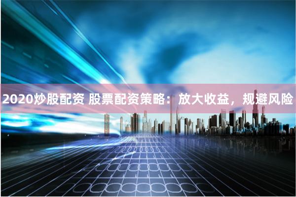 2020炒股配资 股票配资策略：放大收益，规避风险