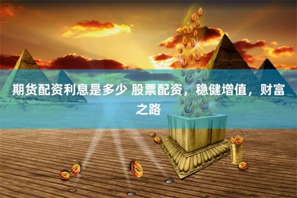 期货配资利息是多少 股票配资，稳健增值，财富之路