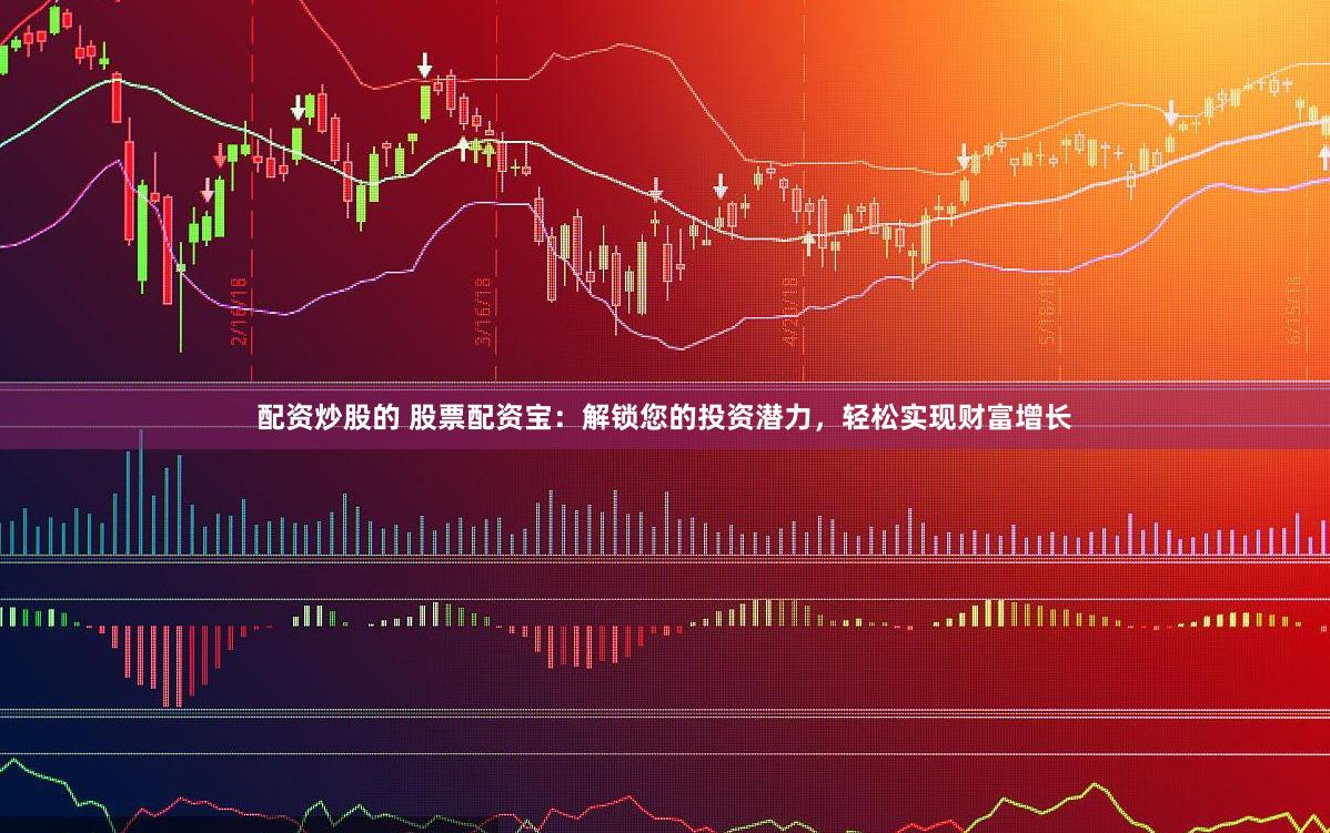 配资炒股的 股票配资宝：解锁您的投资潜力，轻松实现财富增长