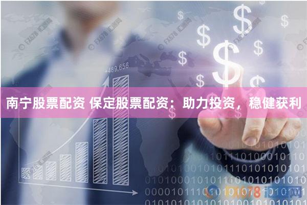 南宁股票配资 保定股票配资：助力投资，稳健获利