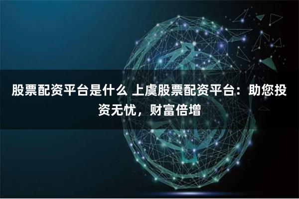 股票配资平台是什么 上虞股票配资平台：助您投资无忧，财富倍增