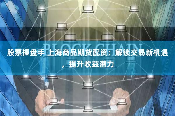 股票操盘手 上海商品期货配资:解锁交易新机遇,提升收益潜力
