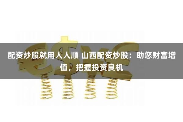 配资炒股就用人人顺 山西配资炒股:助您财富增值,把握投资良机