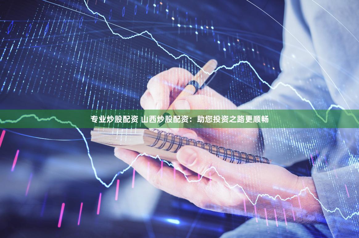 专业炒股配资 山西炒股配资:助您投资之路更顺畅