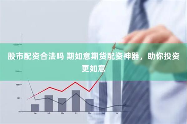股市配资合法吗 期如意期货配资神器,助你投资更如意