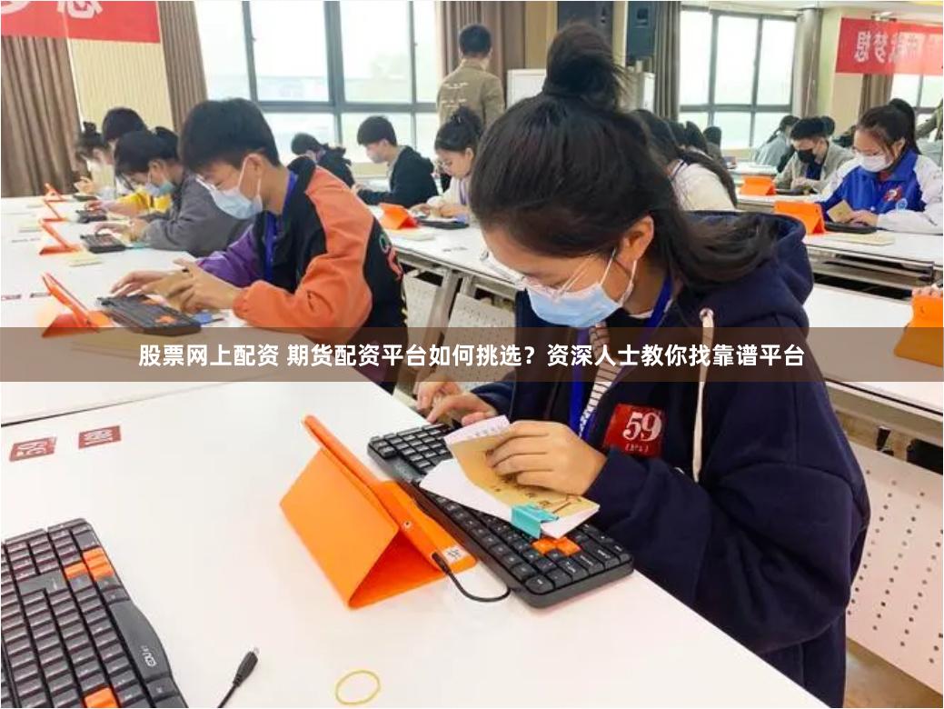股票网上配资 期货配资平台如何挑选?资深人士教你找靠谱平台