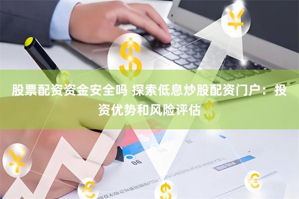 股票配资资金安全吗 探索低息炒股配资门户:投资优势和风险评估