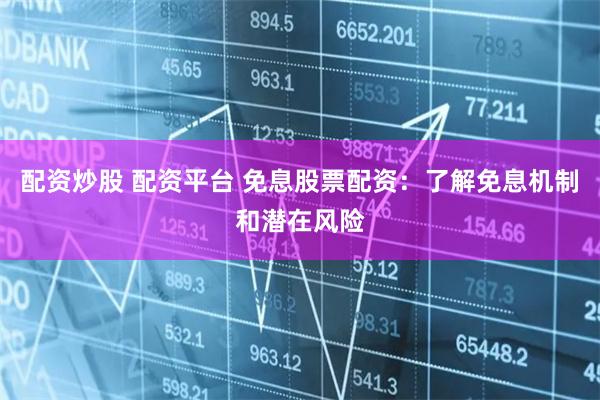 配资炒股 配资平台 免息股票配资:了解免息机制和潜在风险