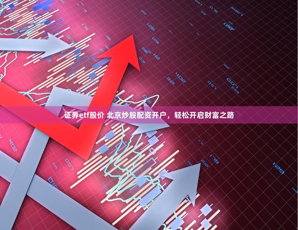 证券etf股价 北京炒股配资开户,轻松开启财富之路