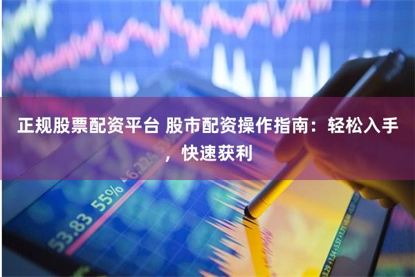 正规股票配资平台 股市配资操作指南：轻松入手，快速获利