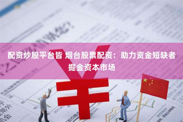 配资炒股平台皆 烟台股票配资：助力资金短缺者掘金资本市场
