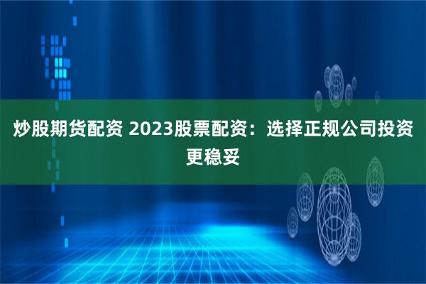 炒股期货配资 2023股票配资:选择正规公司投资更稳妥