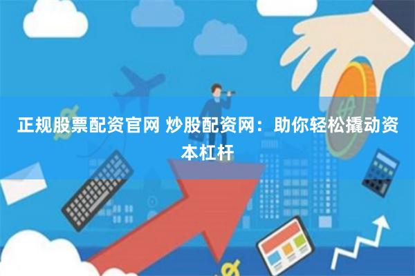正规股票配资官网 炒股配资网:助你轻松撬动资本杠杆