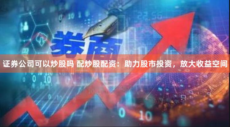 证券公司可以炒股吗 配炒股配资:助力股市投资,放大收益空间