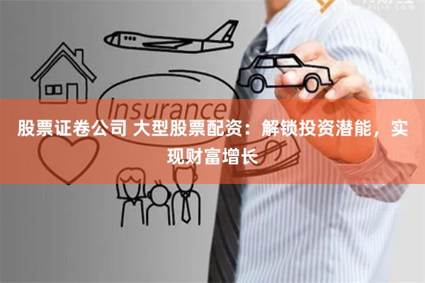 股票证卷公司 大型股票配资:解锁投资潜能,实现财富增长