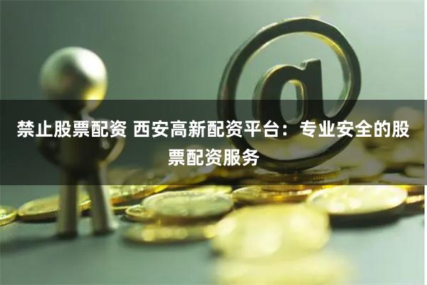 禁止股票配资 西安高新配资平台:专业安全的股票配资服务
