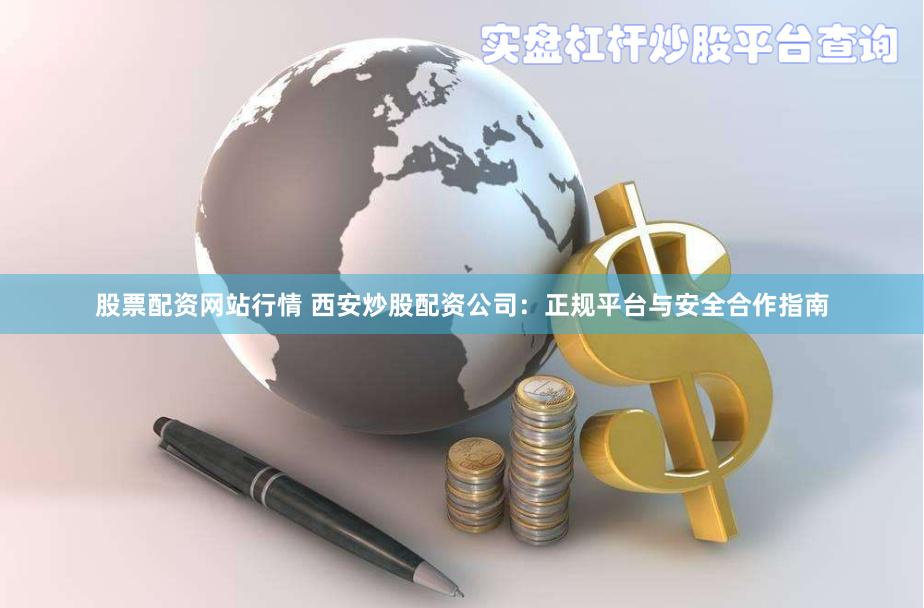 股票配资网站行情 西安炒股配资公司：正规平台与安全合作指南