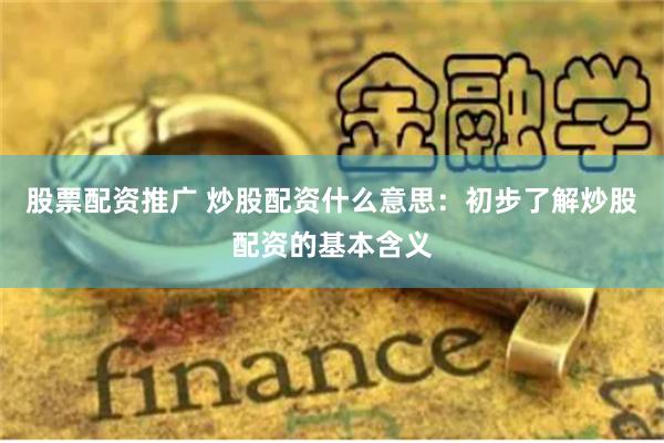 股票配资推广 炒股配资什么意思：初步了解炒股配资的基本含义