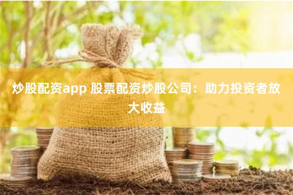 炒股配资app 股票配资炒股公司：助力投资者放大收益