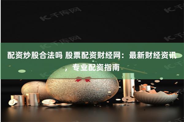 配资炒股合法吗 股票配资财经网：最新财经资讯，专业配资指南