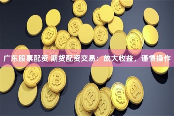 广东股票配资 期货配资交易:放大收益,谨慎操作