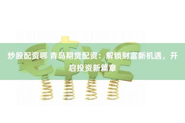 炒股配资哪 青岛期货配资：解锁财富新机遇，开启投资新篇章