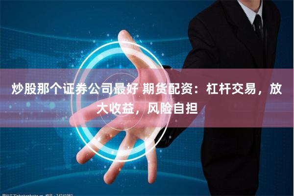 炒股那个证券公司最好 期货配资：杠杆交易，放大收益，风险自担