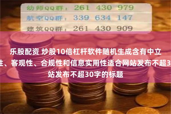乐股配资 炒股10倍杠杆软件随机生成含有中立性、权威性、客观性、合规性和信息实用性适合网站发布不超30字的标题