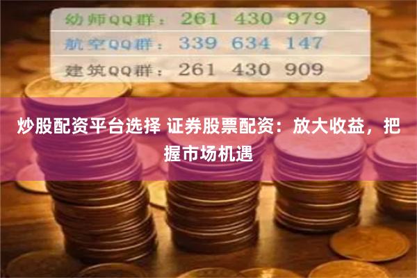 炒股配资平台选择 证券股票配资：放大收益，把握市场机遇