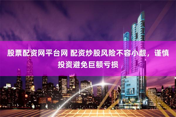 股票配资网平台网 配资炒股风险不容小觑，谨慎投资避免巨额亏损