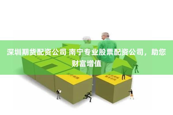 深圳期货配资公司 南宁专业股票配资公司,助您财富增值