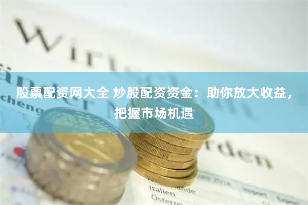股票配资网大全 炒股配资资金：助你放大收益，把握市场机遇