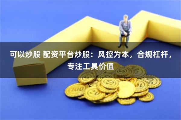 可以炒股 配资平台炒股:风控为本,合规杠杆,专注工具价值