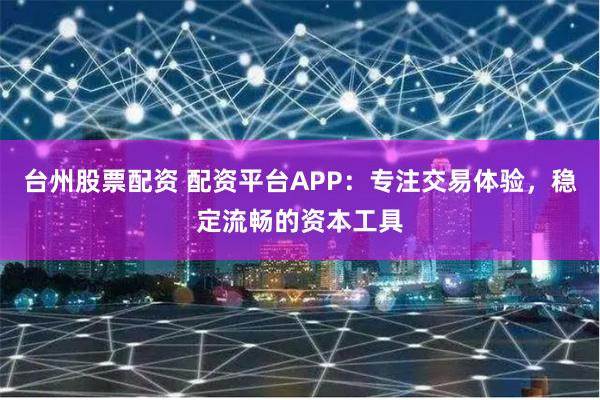 台州股票配资 配资平台APP：专注交易体验，稳定流畅的资本工具