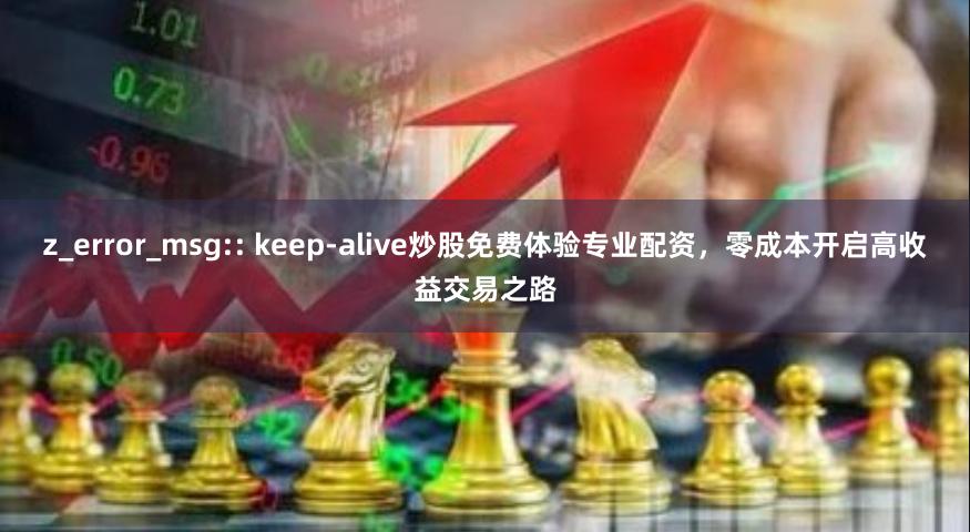 z_error_msg:: keep-alive炒股免费体验专业配资，零成本开启高收益交易之路