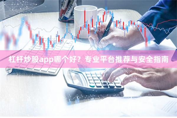 杠杆炒股app哪个好？专业平台推荐与安全指南