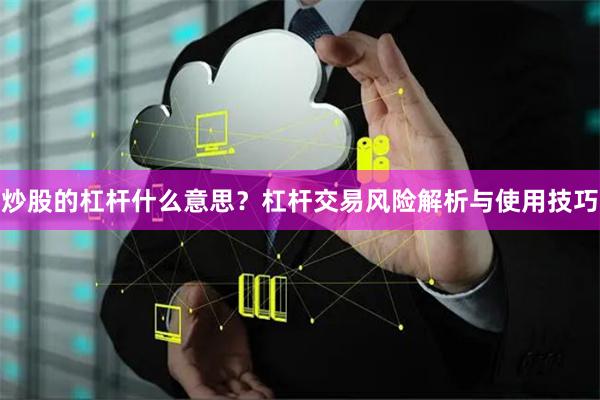 炒股的杠杆什么意思？杠杆交易风险解析与使用技巧