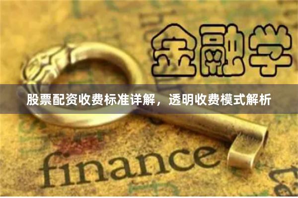股票配资收费标准详解，透明收费模式解析